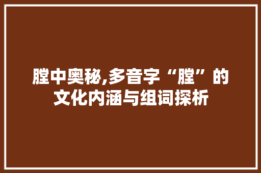 膛中奥秘,多音字“膛”的文化内涵与组词探析