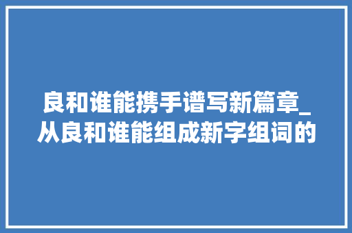 良和谁能携手谱写新篇章_从良和谁能组成新字组词的视角探析