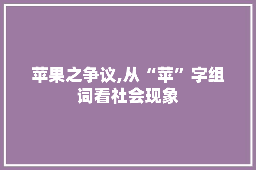 苹果之争议,从“苹”字组词看社会现象
