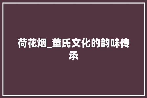荷花烟_董氏文化的韵味传承