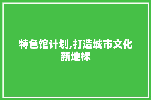 特色馆计划,打造城市文化新地标