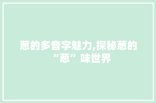 葱的多音字魅力,探秘葱的“葱”味世界