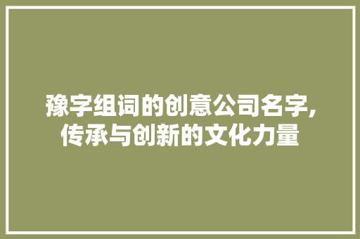 豫字组词的创意公司名字,传承与创新的文化力量