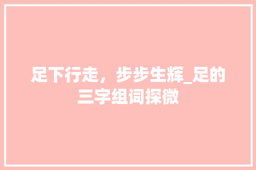 足下行走，步步生辉_足的三字组词探微