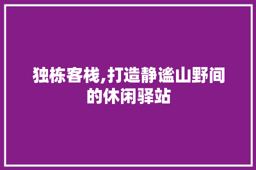 独栋客栈,打造静谧山野间的休闲驿站