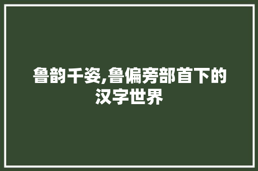 鲁韵千姿,鲁偏旁部首下的汉字世界 短语