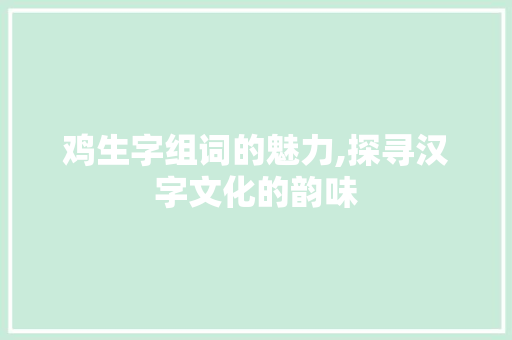 鸡生字组词的魅力,探寻汉字文化的韵味