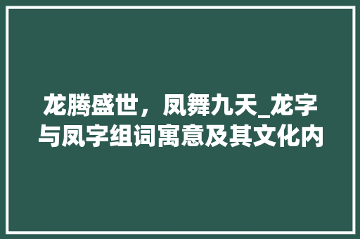 龙腾盛世，凤舞九天_龙字与凤字组词寓意及其文化内涵