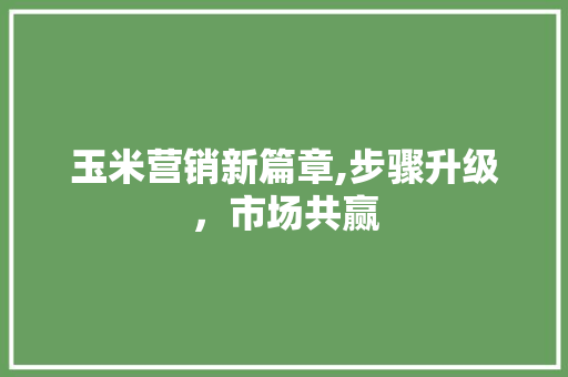 玉米营销新篇章,步骤升级，市场共赢