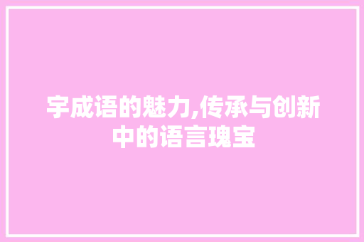 宇成语的魅力,传承与创新中的语言瑰宝