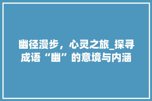 幽径漫步，心灵之旅_探寻成语“幽”的意境与内涵