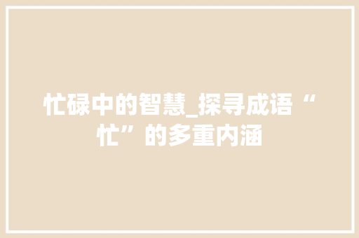 忙碌中的智慧_探寻成语“忙”的多重内涵