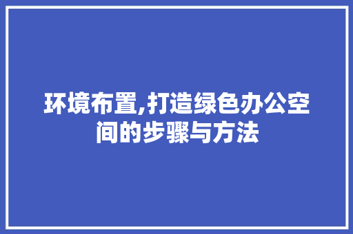 环境布置,打造绿色办公空间的步骤与方法