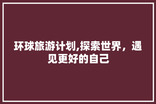 环球旅游计划,探索世界，遇见更好的自己