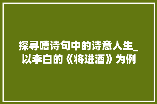 探寻嘈诗句中的诗意人生_以李白的《将进酒》为例