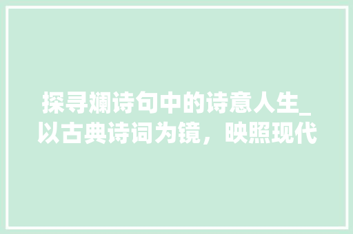 探寻斓诗句中的诗意人生_以古典诗词为镜，映照现代生活