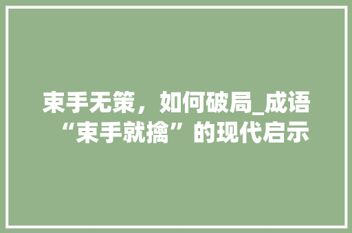 束手无策，如何破局_成语“束手就擒”的现代启示 近义词汇