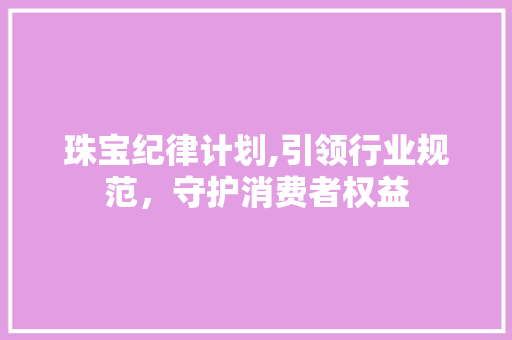 珠宝纪律计划,引领行业规范，守护消费者权益