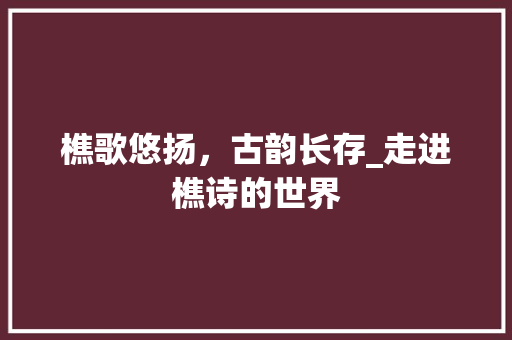 樵歌悠扬，古韵长存_走进樵诗的世界