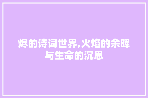 烬的诗词世界,火焰的余晖与生命的沉思