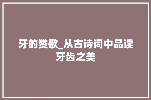 牙的赞歌_从古诗词中品读牙齿之美
