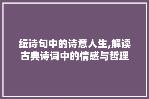 纭诗句中的诗意人生,解读古典诗词中的情感与哲理 短语