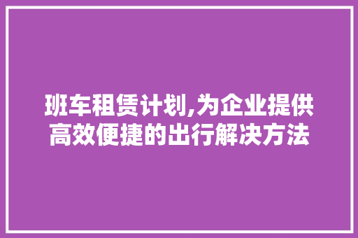 班车租赁计划,为企业提供高效便捷的出行解决方法