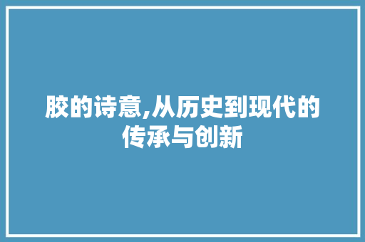 胶的诗意,从历史到现代的传承与创新