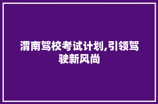 渭南驾校考试计划,引领驾驶新风尚