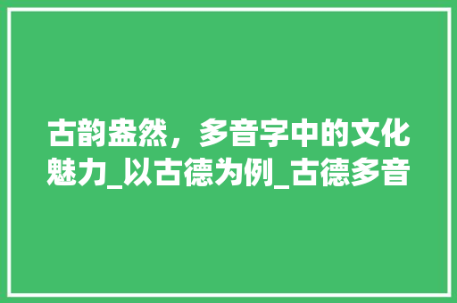古韵盎然，多音字中的文化魅力_以古德为例_古德多音字组词