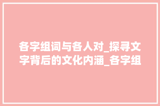 各字组词与各人对_探寻文字背后的文化内涵_各字组词各人对吗