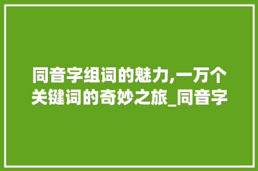 同音字组词的魅力,一万个关键词的奇妙之旅_同音字组词一万个