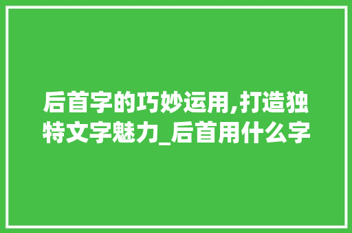 后首字的巧妙运用,打造独特文字魅力_后首用什么字组词好