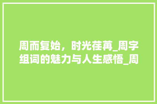 周而复始，时光荏苒_周字组词的魅力与人生感悟_周记的周字组词
