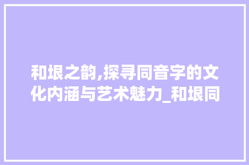 和垠之韵,探寻同音字的文化内涵与艺术魅力_和垠同音的字组词