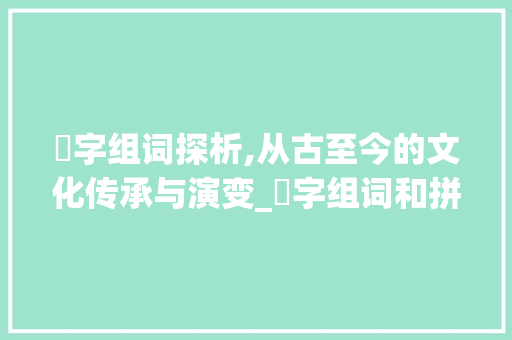 哅字组词探析,从古至今的文化传承与演变_哅字组词和拼音是什么