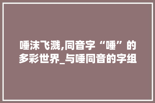 唾沫飞溅,同音字“唾”的多彩世界_与唾同音的字组词 近义词汇
