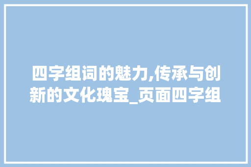 四字组词的魅力,传承与创新的文化瑰宝_页面四字组词