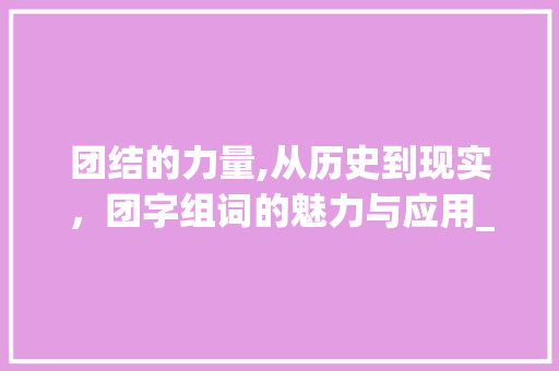 团结的力量,从历史到现实，团字组词的魅力与应用_团字组词并造句子