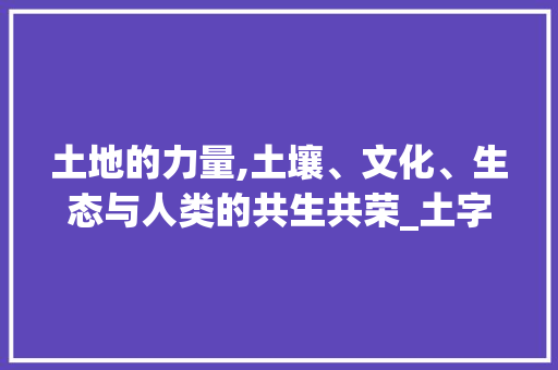 土地的力量,土壤、文化、生态与人类的共生共荣_土字组词土地的土