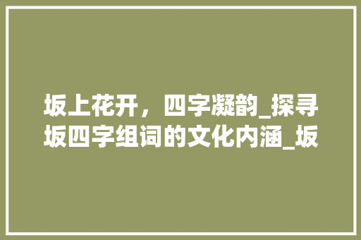 坂上花开，四字凝韵_探寻坂四字组词的文化内涵_坂四字组词