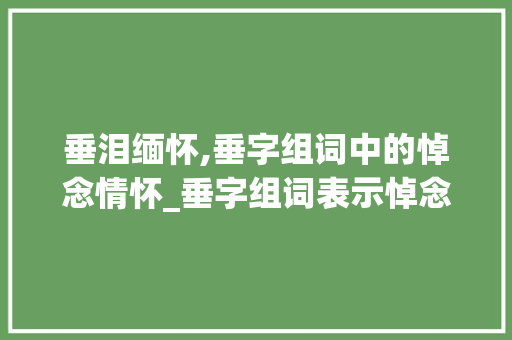 垂泪缅怀,垂字组词中的悼念情怀_垂字组词表示悼念