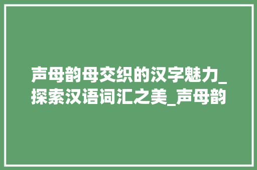 声母韵母交织的汉字魅力_探索汉语词汇之美_声母韵母加汉字组词