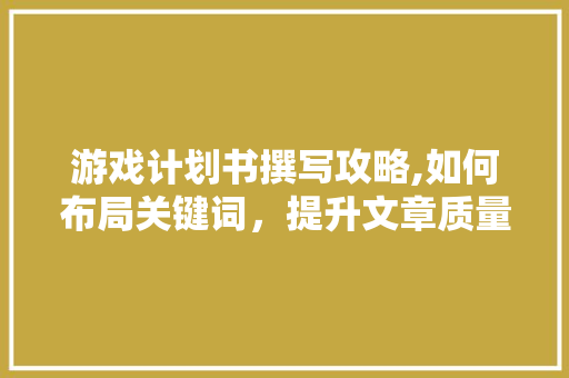 游戏计划书撰写攻略,如何布局关键词，提升文章质量