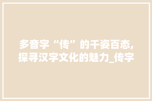 多音字“传”的千姿百态,探寻汉字文化的魅力_传字 多音字组词