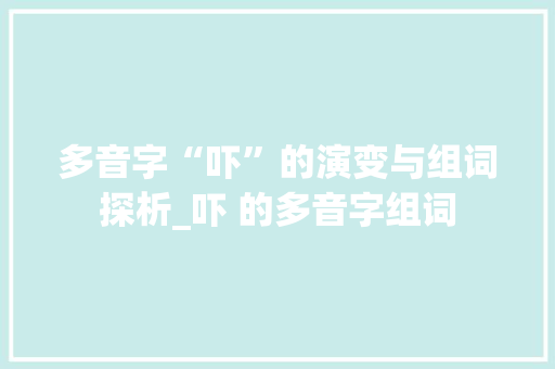 多音字“吓”的演变与组词探析_吓 的多音字组词 成语汇编