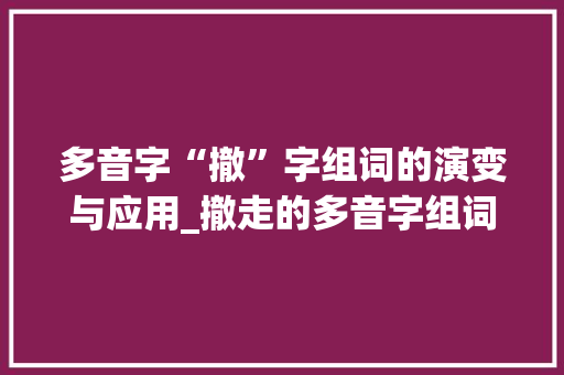 多音字“撤”字组词的演变与应用_撤走的多音字组词
