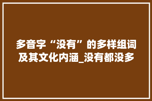 多音字“没有”的多样组词及其文化内涵_没有都没多音字组词 成语汇编