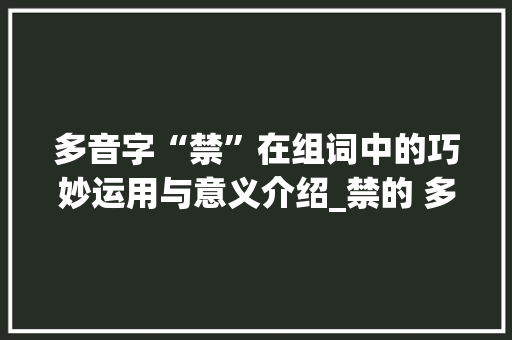 多音字“禁”在组词中的巧妙运用与意义介绍_禁的 多音字组词 问答