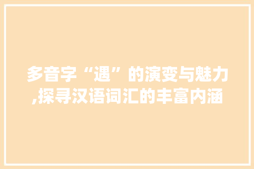 多音字“遇”的演变与魅力,探寻汉语词汇的丰富内涵_遇拼音多音字组词